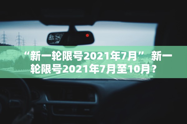 “新一轮限号2021年7月” 新一轮限号2021年7月至10月？