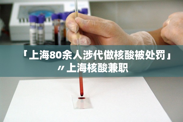 「上海80余人涉代做核酸被处罚」〃上海核酸兼职 「上海80余人涉代做核酸被处罚」〃上海核酸兼职