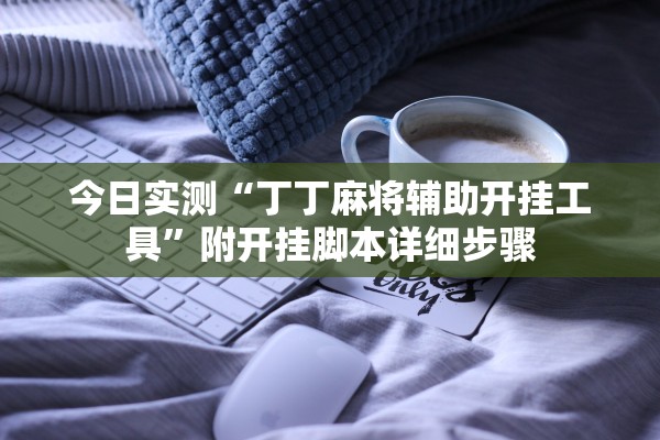 今日实测“丁丁麻将辅助开挂工具”附开挂脚本详细步骤