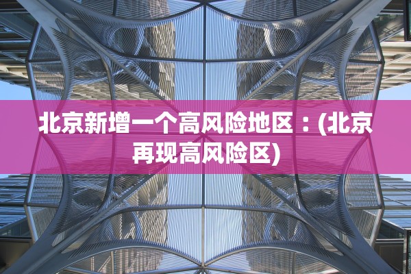 北京新增一个高风险地区︰(北京再现高风险区) 北京新增一个高风险地区︰(北京再现高风险区)