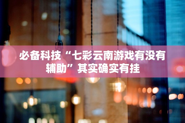 必备科技“七彩云南游戏有没有辅助”其实确实有挂
