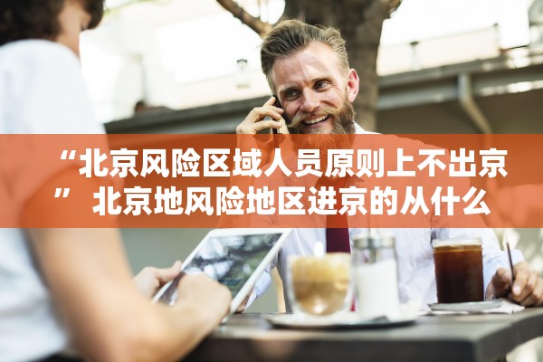 “北京风险区域人员原则上不出京” 北京地风险地区进京的从什么时候开始不用隔离了？