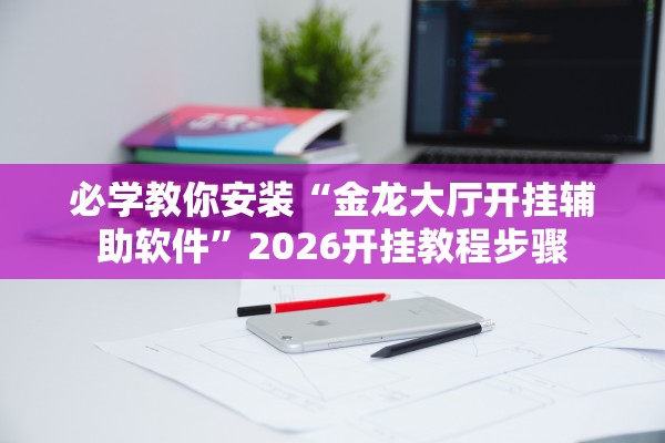 必学教你安装“金龙大厅开挂辅助软件	”2026开挂教程步骤