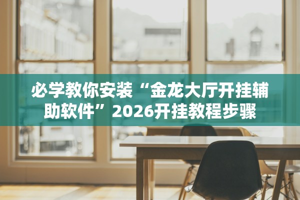 必学教你安装“金龙大厅开挂辅助软件	”2026开挂教程步骤