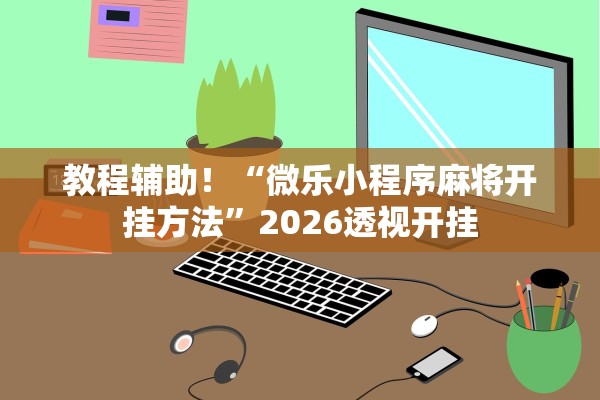 教程辅助！“微乐小程序麻将开挂方法”2026透视开挂