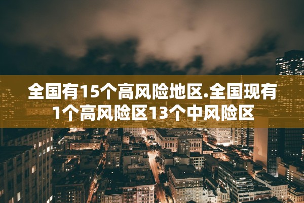 全国有15个高风险地区.全国现有1个高风险区13个中风险区 全国有15个高风险地区.全国现有1个高风险区13个中风险区