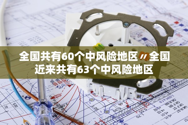 全国共有60个中风险地区〃全国近来共有63个中风险地区 全国共有60个中风险地区〃全国近来共有63个中风险地区
