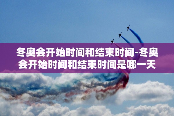 冬奥会开始时间和结束时间-冬奥会开始时间和结束时间是哪一天 冬奥会开始时间和结束时间-冬奥会开始时间和结束时间是哪一天