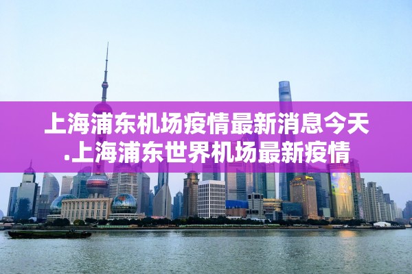 上海浦东机场疫情最新消息今天.上海浦东世界机场最新疫情 上海浦东机场疫情最新消息今天.上海浦东世界机场最新疫情