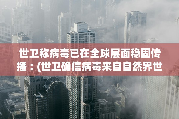 世卫称病毒已在全球层面稳固传播︰(世卫确信病毒来自自然界世界疫情观察5月2日) 世卫称病毒已在全球层面稳固传播︰(世卫确信病毒来自自然界世界疫情观察5月2日)