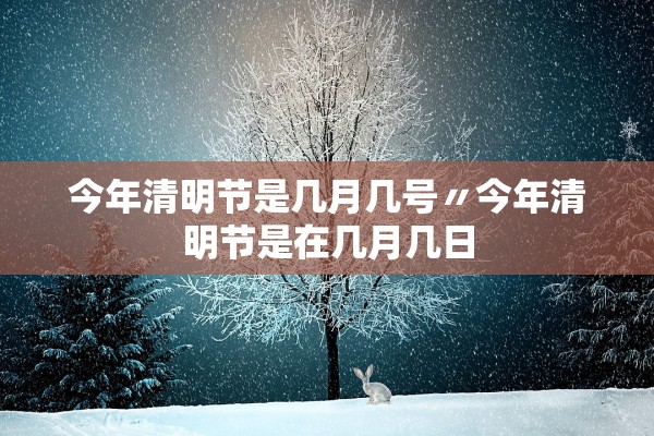今年清明节是几月几号〃今年清明节是在几月几日