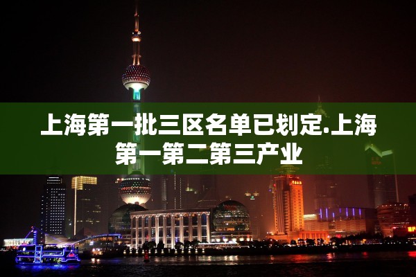 上海第一批三区名单已划定.上海第一第二第三产业 上海第一批三区名单已划定.上海第一第二第三产业