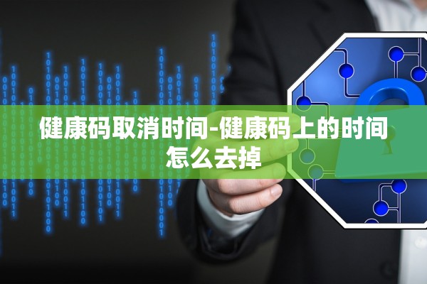 健康码取消时间-健康码上的时间怎么去掉 健康码取消时间-健康码上的时间怎么去掉