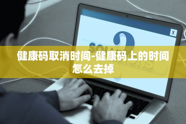 健康码取消时间-健康码上的时间怎么去掉 健康码取消时间-健康码上的时间怎么去掉
