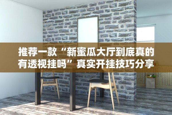 推荐一款“新蜜瓜大厅到底真的有透视挂吗”真实开挂技巧分享