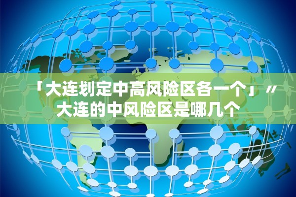 「大连划定中高风险区各一个」〃大连的中风险区是哪几个 「大连划定中高风险区各一个」〃大连的中风险区是哪几个