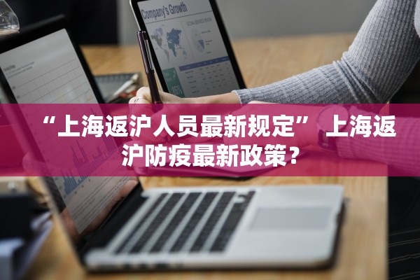 “上海返沪人员最新规定	” 上海返沪防疫最新政策？