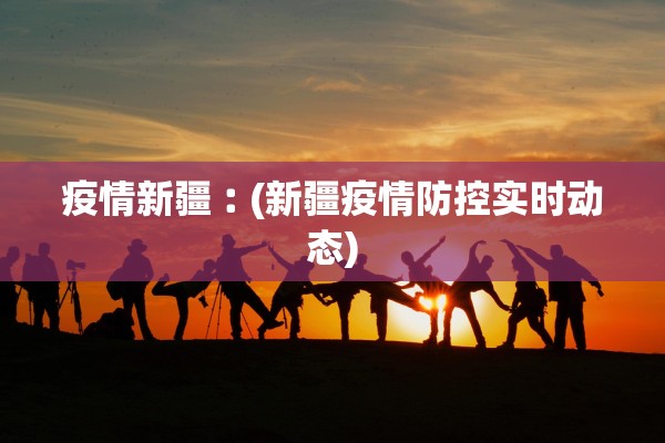 疫情新疆︰(新疆疫情防控实时动态) 疫情新疆︰(新疆疫情防控实时动态)