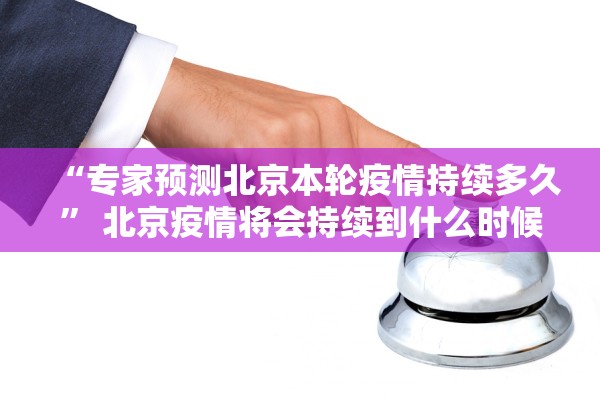 “专家预测北京本轮疫情持续多久” 北京疫情将会持续到什么时候？