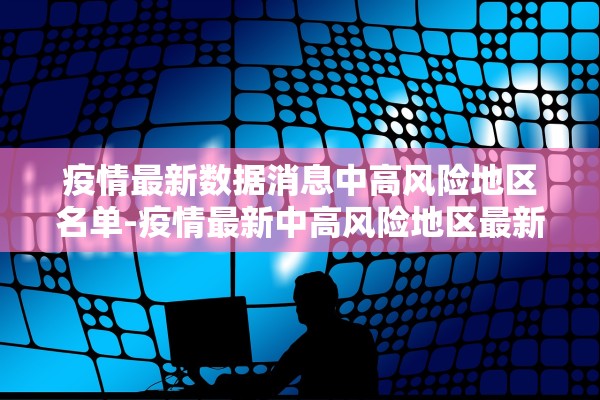 疫情最新数据消息中高风险地区名单-疫情最新中高风险地区最新名单 疫情最新数据消息中高风险地区名单-疫情最新中高风险地区最新名单