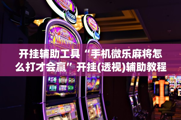 开挂辅助工具“手机微乐麻将怎么打才会赢”开挂(透视)辅助教程