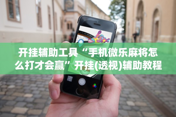 开挂辅助工具“手机微乐麻将怎么打才会赢”开挂(透视)辅助教程