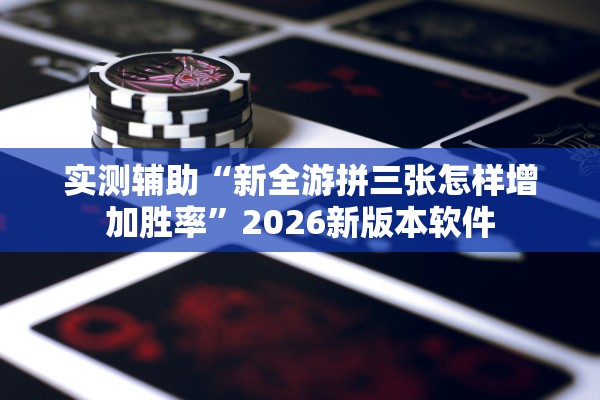 实测辅助“新全游拼三张怎样增加胜率”2026新版本软件