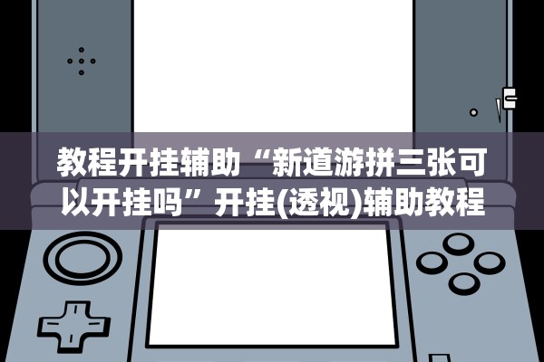 教程开挂辅助“新道游拼三张可以开挂吗”开挂(透视)辅助教程