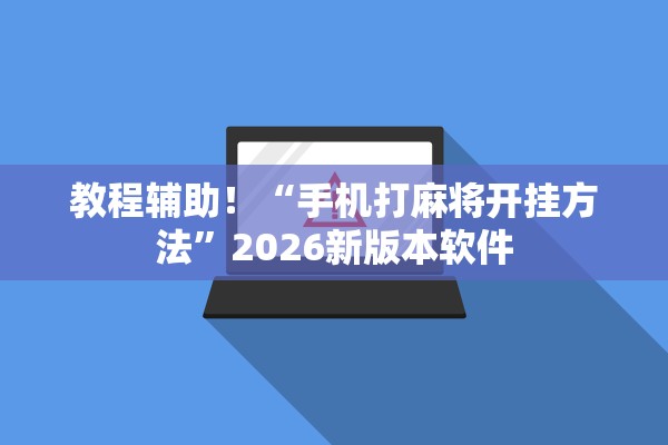 教程辅助！“手机打麻将开挂方法	”2026新版本软件