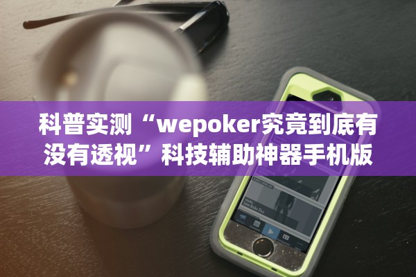 科普实测“wepoker究竟到底有没有透视”科技辅助神器手机版教程