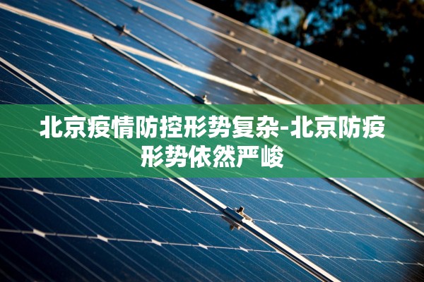 北京疫情防控形势复杂-北京防疫形势依然严峻 北京疫情防控形势复杂-北京防疫形势依然严峻