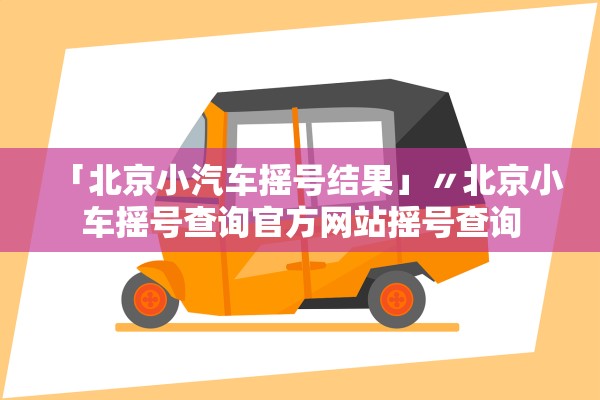 「北京小汽车摇号结果」〃北京小车摇号查询官方网站摇号查询 「北京小汽车摇号结果」〃北京小车摇号查询官方网站摇号查询