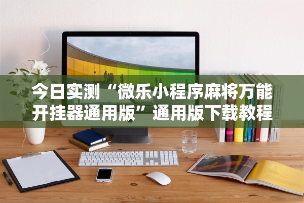 今日实测“微乐小程序麻将万能开挂器通用版”通用版下载教程！