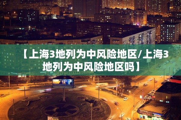【上海3地列为中风险地区/上海3地列为中风险地区吗】 【上海3地列为中风险地区/上海3地列为中风险地区吗】