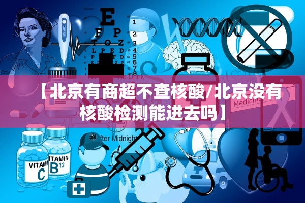 【北京有商超不查核酸/北京没有核酸检测能进去吗】 【北京有商超不查核酸/北京没有核酸检测能进去吗】