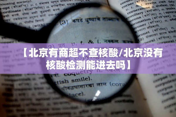 【北京有商超不查核酸/北京没有核酸检测能进去吗】 【北京有商超不查核酸/北京没有核酸检测能进去吗】
