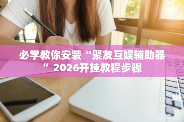 必学教你安装“聚友互娱辅助器	”2026开挂教程步骤