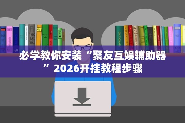 必学教你安装“聚友互娱辅助器”2026开挂教程步骤
