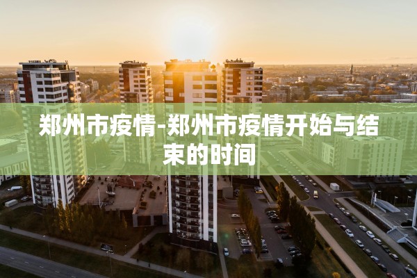 郑州市疫情-郑州市疫情开始与结束的时间 郑州市疫情-郑州市疫情开始与结束的时间
