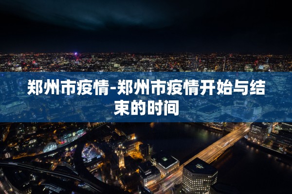 郑州市疫情-郑州市疫情开始与结束的时间 郑州市疫情-郑州市疫情开始与结束的时间