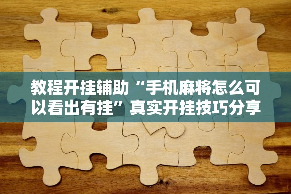 教程开挂辅助“手机麻将怎么可以看出有挂”真实开挂技巧分享