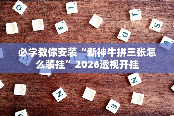 必学教你安装“新神牛拼三张怎么装挂”2026透视开挂