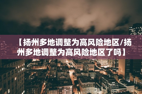 【扬州多地调整为高风险地区/扬州多地调整为高风险地区了吗】 【扬州多地调整为高风险地区/扬州多地调整为高风险地区了吗】