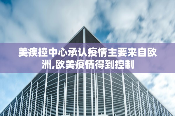 美疾控中心承认疫情主要来自欧洲,欧美疫情得到控制 美疾控中心承认疫情主要来自欧洲,欧美疫情得到控制