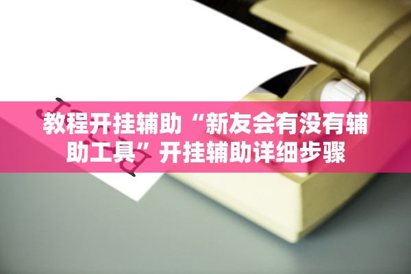 教程开挂辅助“新友会有没有辅助工具”开挂辅助详细步骤