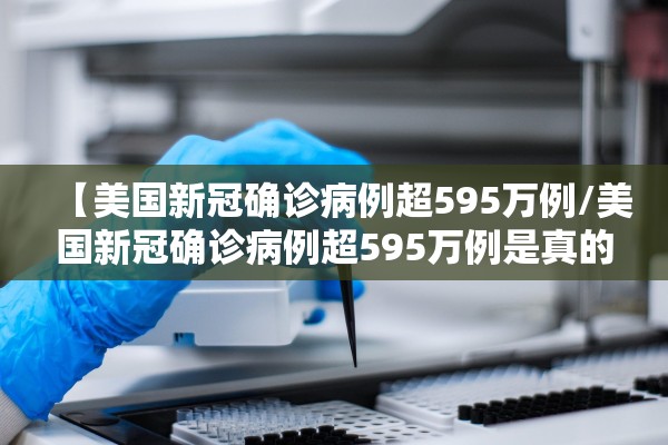 【美国新冠确诊病例超595万例/美国新冠确诊病例超595万例是真的吗】 【美国新冠确诊病例超595万例/美国新冠确诊病例超595万例是真的吗】