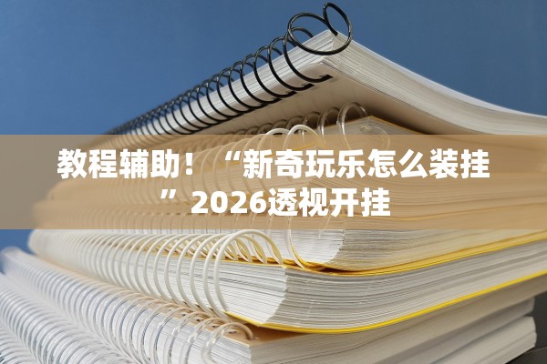 教程辅助！“新奇玩乐怎么装挂”2026透视开挂