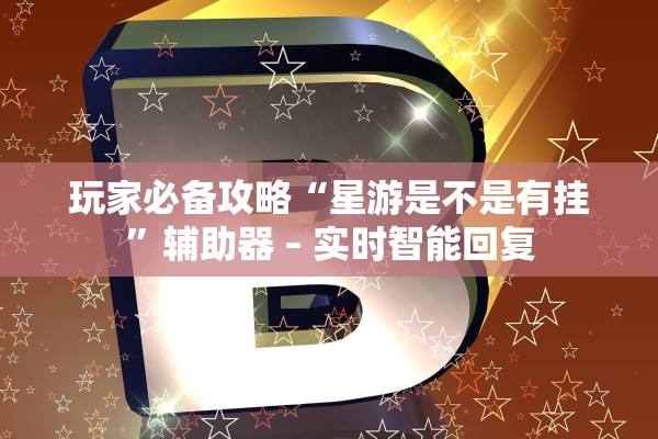 玩家必备攻略“星游是不是有挂”辅助器 – 实时智能回复
