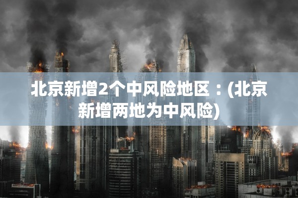 北京新增2个中风险地区︰(北京新增两地为中风险) 北京新增2个中风险地区︰(北京新增两地为中风险)
