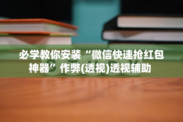 必学教你安装“微信快速抢红包神器”作弊(透视)透视辅助 